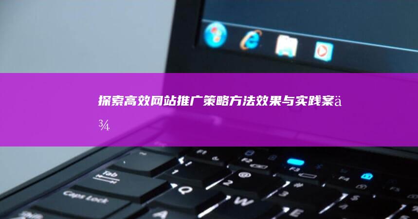 探索高效网站推广策略：方法、效果与实践案例